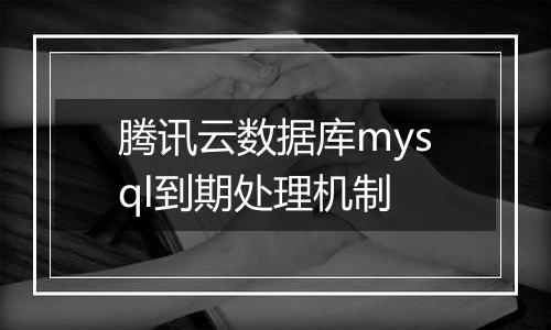腾讯云数据库mysql到期处理机制