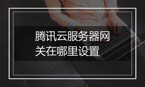 腾讯云服务器网关在哪里设置