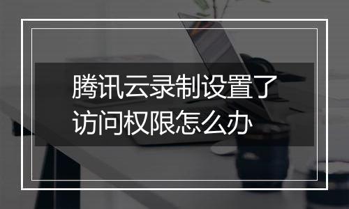 腾讯云录制设置了访问权限怎么办
