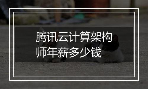 腾讯云计算架构师年薪多少钱