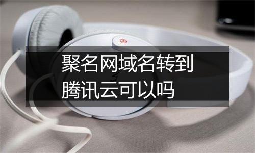 聚名网域名转到腾讯云可以吗