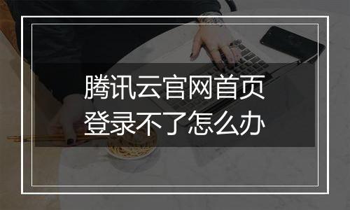 腾讯云官网首页登录不了怎么办