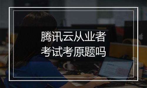 腾讯云从业者考试考原题吗