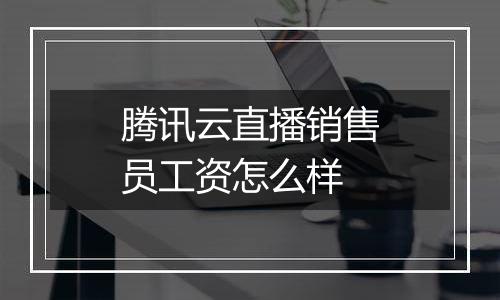 腾讯云直播销售员工资怎么样