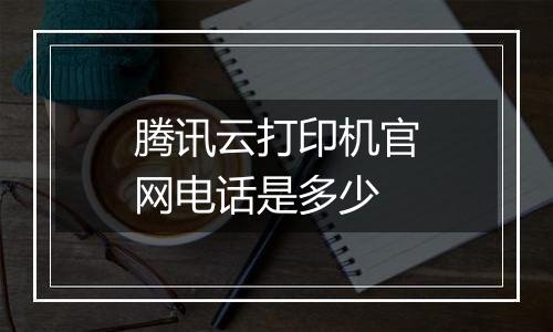 腾讯云打印机官网电话是多少