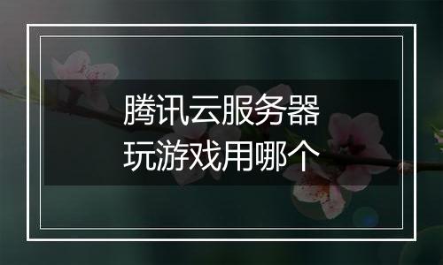 腾讯云服务器玩游戏用哪个