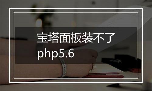 宝塔面板装不了php5.6