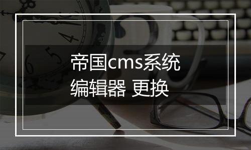 帝国cms系统编辑器 更换