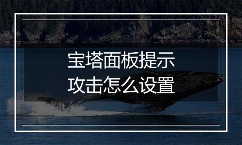 宝塔面板提示攻击怎么设置