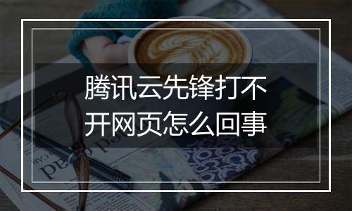 腾讯云先锋打不开网页怎么回事