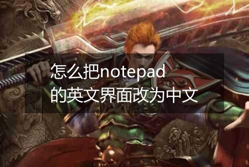 怎么把notepad的英文界面改为中文