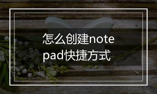 怎么创建notepad快捷方式