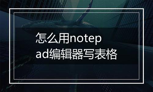 怎么用notepad编辑器写表格