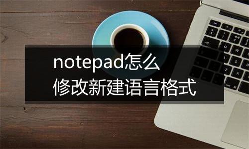 notepad怎么修改新建语言格式