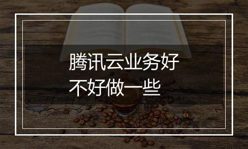 腾讯云业务好不好做一些