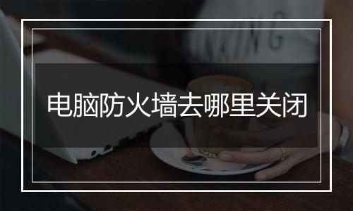 电脑防火墙去哪里关闭
