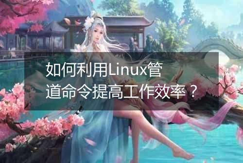 如何利用Linux管道命令提高工作效率?