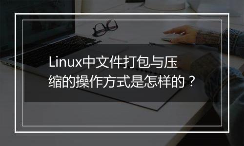 Linux中文件打包与压缩的操作方式是怎样的?