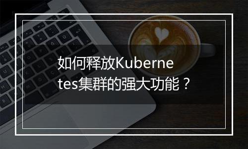如何释放Kubernetes集群的强大功能?