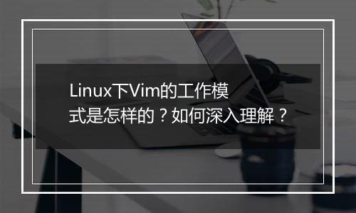 Linux下Vim的工作模式是怎样的？如何深入理解？