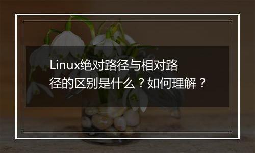 Linux绝对路径与相对路径的区别是什么?如何理解?