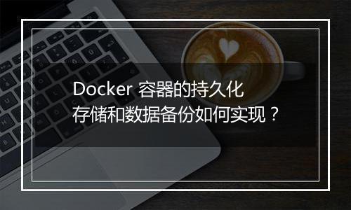 Docker 容器的持久化存储和数据备份如何实现？
