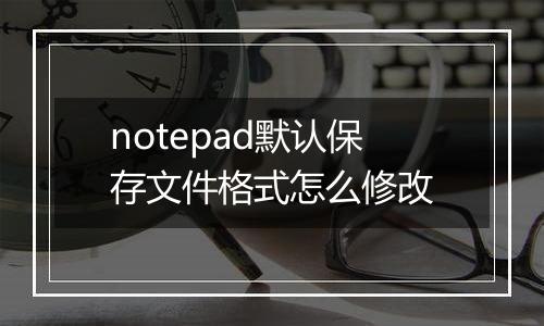 notepad默认保存文件格式怎么修改