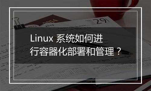Linux 系统如何进行容器化部署和管理?