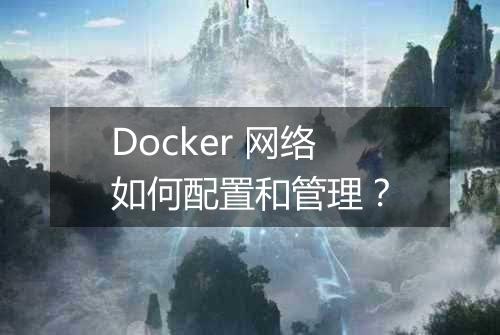 Docker 网络如何配置和管理?