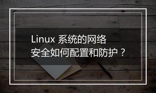 Linux 系统的网络安全如何配置和防护?