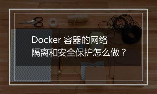 Docker 容器的网络隔离和安全保护怎么做?