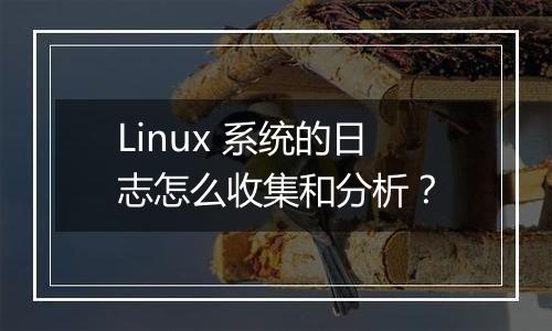 Linux 系统的日志怎么收集和分析?