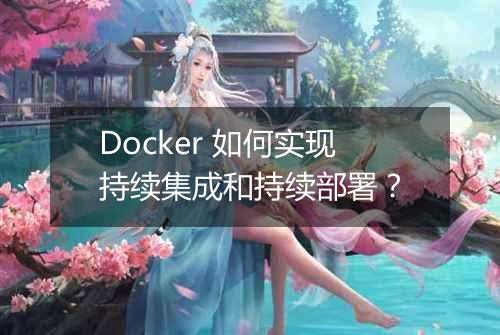 Docker 如何实现持续集成和持续部署？