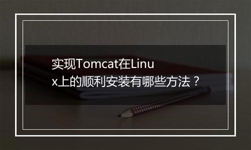 实现Tomcat在Linux上的顺利安装有哪些方法?