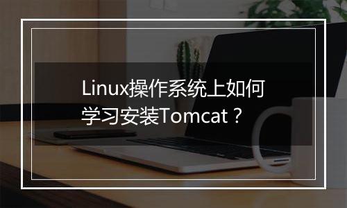 Linux操作系统上如何学习安装Tomcat?