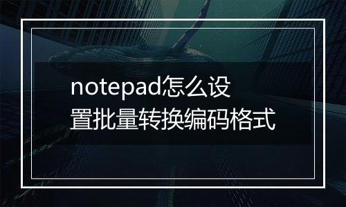 notepad怎么设置批量转换编码格式
