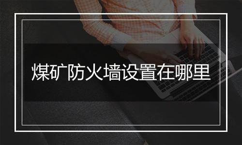 煤矿防火墙设置在哪里