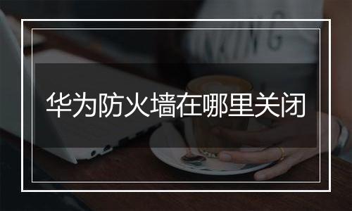 华为防火墙在哪里关闭