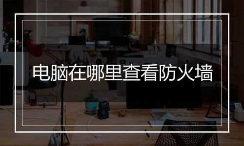 电脑在哪里查看防火墙