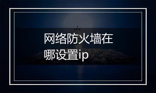 网络防火墙在哪设置ip