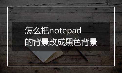 怎么把notepad的背景改成黑色背景