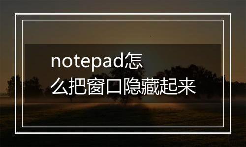 notepad怎么把窗口隐藏起来