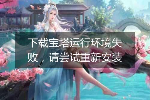 下载宝塔运行环境失败,请尝试重新安装