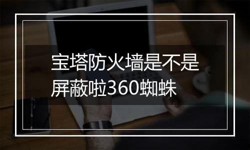 宝塔防火墙是不是屏蔽啦360蜘蛛