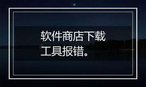 软件商店下载工具报错。