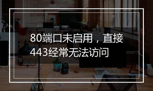 80端口未启用，直接443经常无法访问