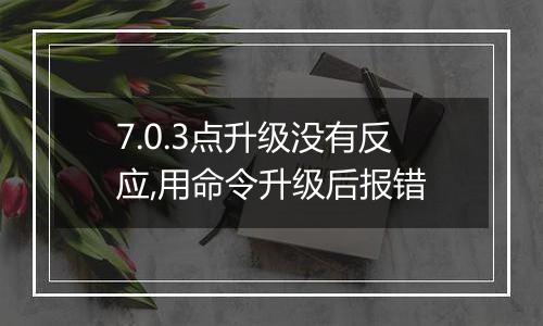 7.0.3点升级没有反应,用命令升级后报错
