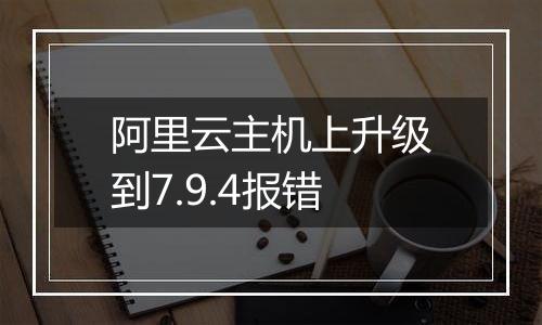 阿里云主机上升级到7.9.4报错