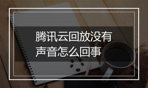 腾讯云回放没有声音怎么回事