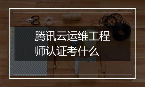 腾讯云运维工程师认证考什么